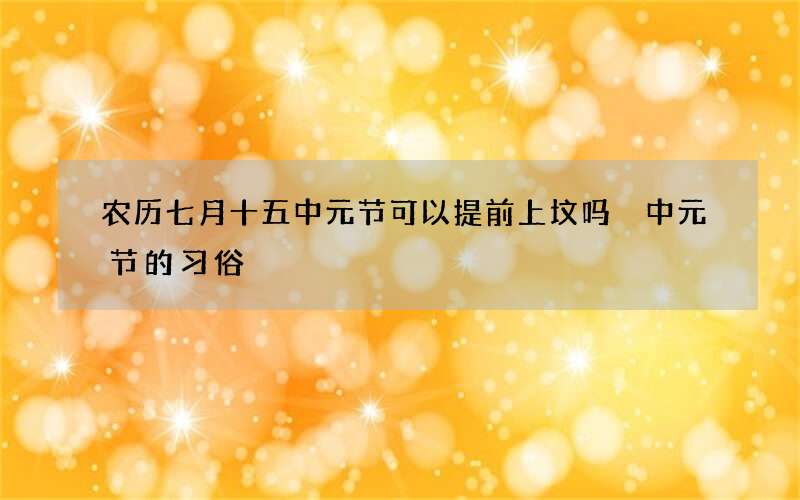 农历七月十五中元节可以提前上坟吗 中元节的习俗